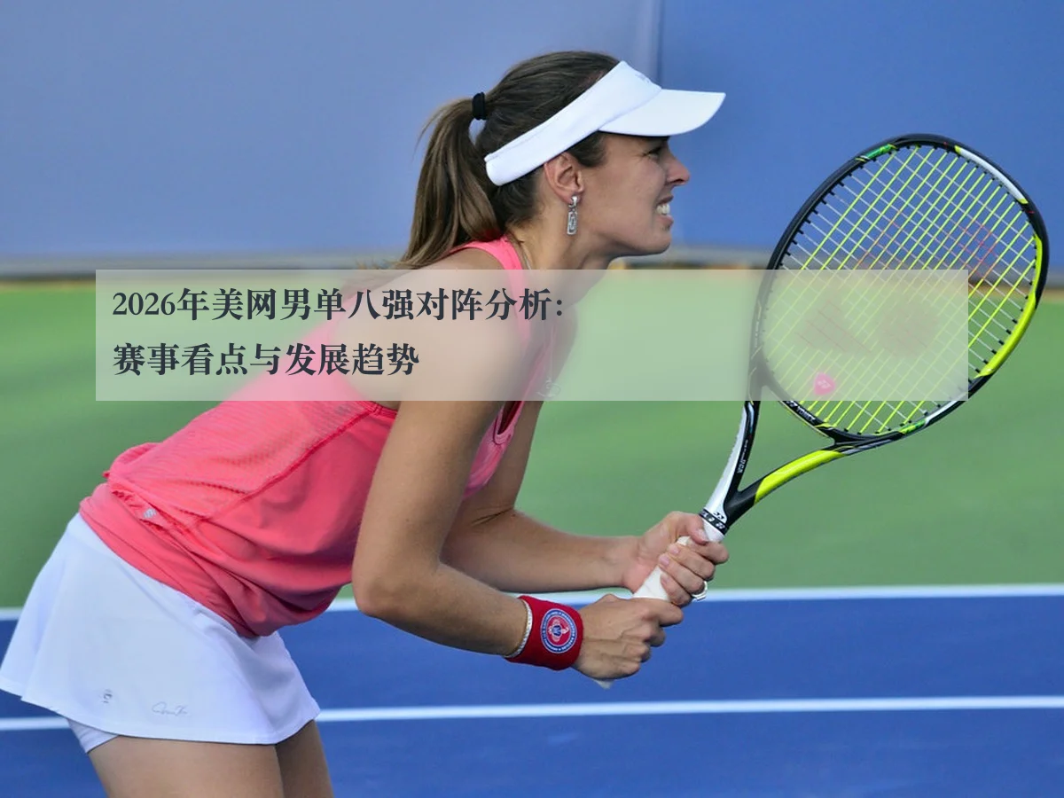 2026年美网男单八强对阵分析：赛事看点与发展趋势